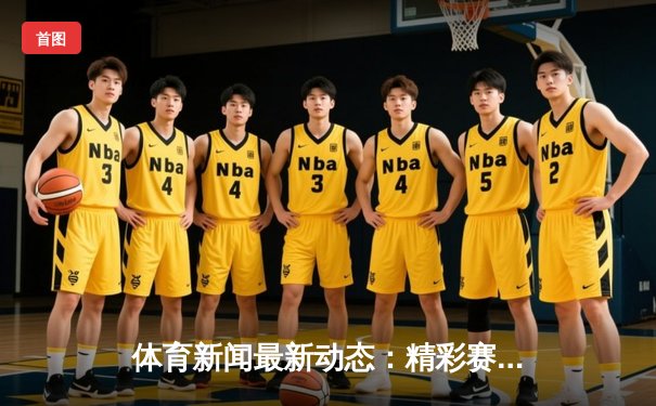 体育新闻最新动态：精彩赛事回顾