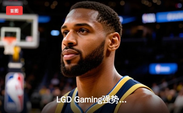 LGD Gaming强势零封对手，斩获2023英雄联盟职业联赛春季赛总冠军
