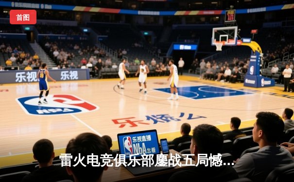 雷火电竞俱乐部鏖战五局憾负星耀联盟，无畏契约东亚赛区决赛席位之争白热化