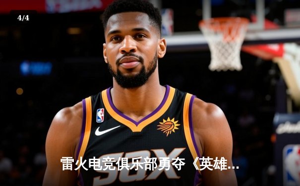 雷火电竞俱乐部勇夺《英雄联盟》全国联赛总冠军，3:1力克星耀战队创历史 - 4