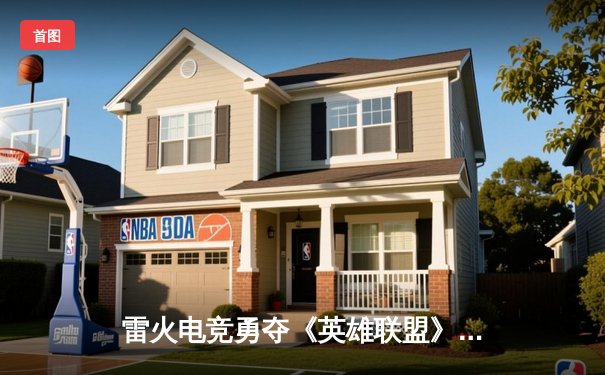 雷火电竞勇夺《英雄联盟》夏季赛总冠军，3:2逆风翻盘燃爆全场