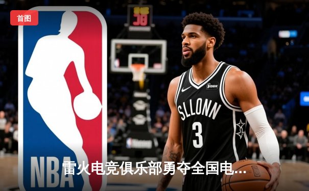 雷火电竞俱乐部勇夺全国电子竞技公开赛冠军，零封对手展现绝对统治力