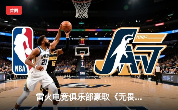 雷火电竞俱乐部豪取《无畏契约》亚洲邀请赛冠军，星辰力挽狂澜斩获MVP