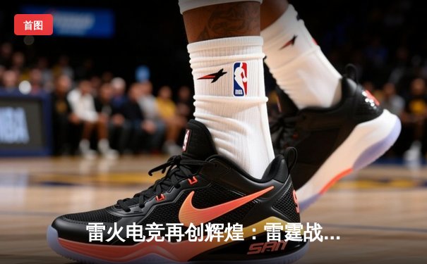 雷火电竞再创辉煌：雷霆战队勇夺《英雄联盟》全国职业联赛春季赛总冠军