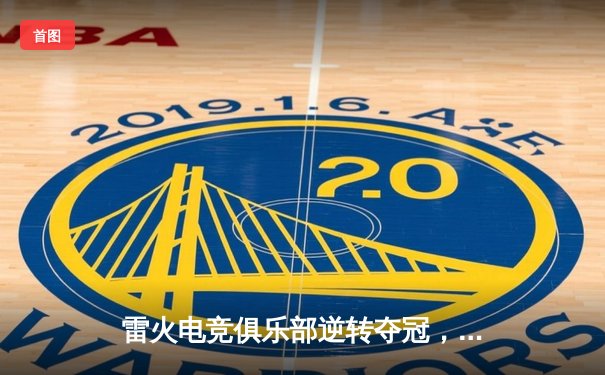 雷火电竞俱乐部逆转夺冠，惊险问鼎《巅峰英雄》全球总决赛