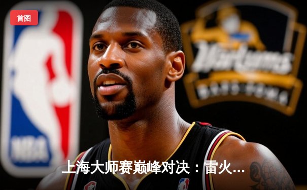 上海大师赛巅峰对决：雷火电竞鏖战五局力克凤凰战队，斩获赛季首冠