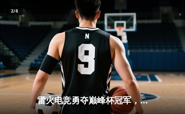 雷火电竞勇夺巅峰杯冠军，星辰决胜局超神发挥奠定胜局 - 2