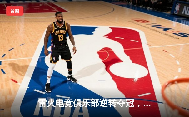 雷火电竞俱乐部逆转夺冠，中单选手星焰斩获FMVP