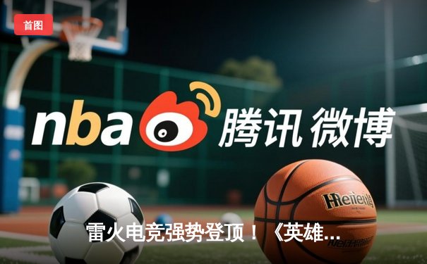 雷火电竞强势登顶！《英雄联盟》夏季赛总决赛鏖战五局力克宿敌