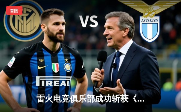 雷火电竞俱乐部成功斩获《英雄联盟》夏季赛冠军，3:2险胜苍穹战队问鼎巅峰