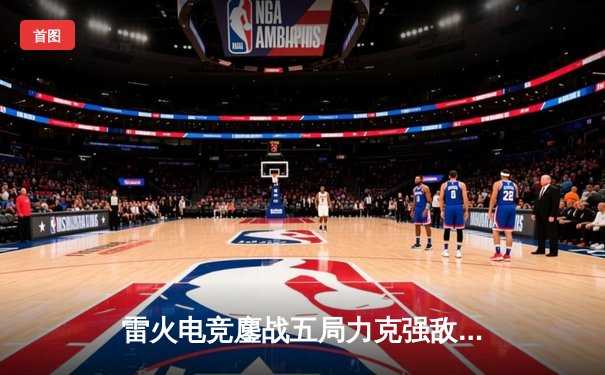 雷火电竞鏖战五局力克强敌，成功晋级《英雄联盟》全国总决赛