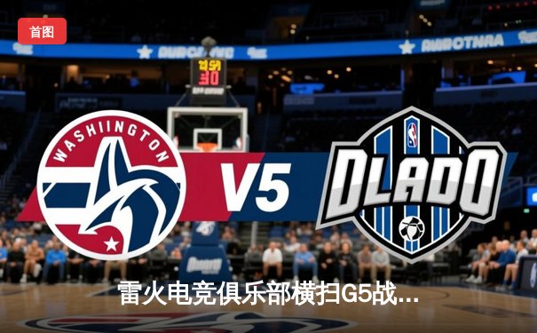 雷火电竞俱乐部横扫G5战队挺进季后赛，中路选手‘星火’单局15杀创造赛季纪录