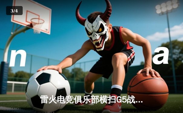 雷火电竞俱乐部横扫G5战队挺进季后赛，中路选手‘星火’单局15杀创造赛季纪录 - 3