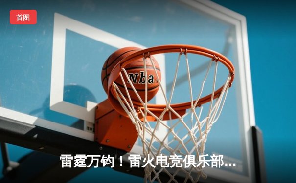 雷霆万钧！雷火电竞俱乐部让二追三，惊险晋级《王者荣耀》世冠杯四强