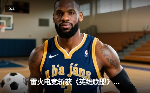 雷火电竞斩获《英雄联盟》全国邀请赛冠军，ADC选手星辰斩获FMVP - 2