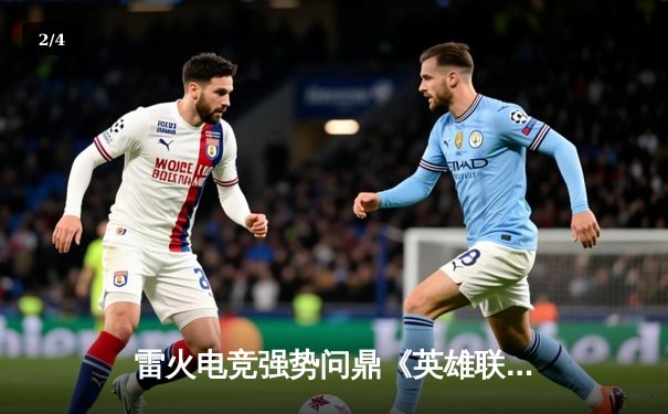 雷火电竞强势问鼎《英雄联盟》全国冠军联赛，3:1力克劲旅星耀战队 - 2