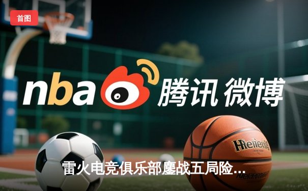 雷火电竞俱乐部鏖战五局险胜宿敌，勇夺《英雄联盟》夏季挑战杯冠军