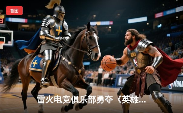 雷火电竞俱乐部勇夺《英雄联盟》夏季挑战赛冠军，3:1力克苍穹战队