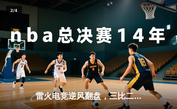 雷火电竞逆风翻盘，三比二险胜星耀战队晋级季后赛四强 - 2