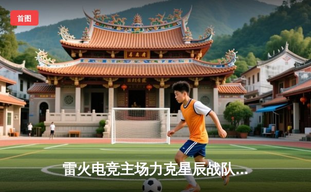 雷火电竞主场力克星辰战队，中单选手“墨影”超神表现引热议