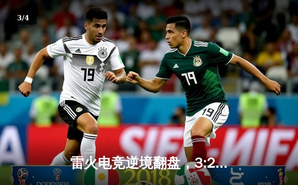 雷火电竞逆境翻盘，3:2力克星穹战队锁定季后赛席位 - 3