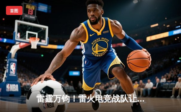 雷霆万钧！雷火电竞战队让二追三逆转星耀，斩获《英雄联盟》职业联赛夏季赛首胜