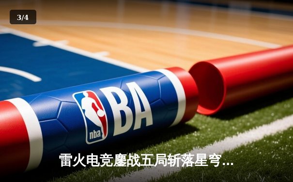 雷火电竞鏖战五局斩落星穹战队，新人打野星辰斩获季后赛首个五杀 - 3