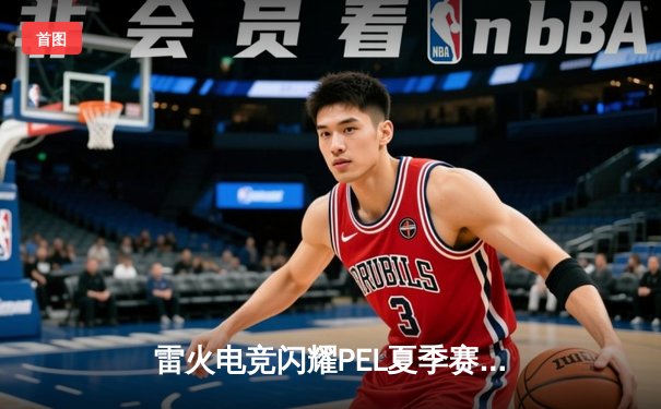 雷火电竞闪耀PEL夏季赛：逆风翻盘斩获周冠军，新人狙击手‘孤狼’一战封神