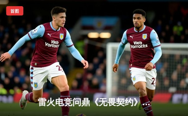 雷火电竞问鼎《无畏契约》亚洲邀请赛，战术革新铸就王者之师