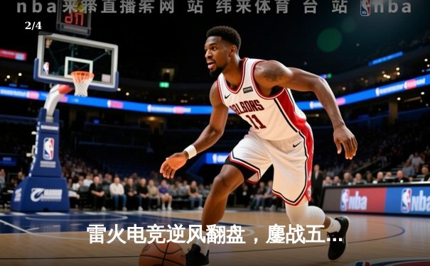 雷火电竞逆风翻盘，鏖战五局险胜星耀战队锁定季后赛席位 - 2