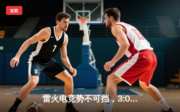 雷火电竞势不可挡，3:0横扫星耀战队锁定季后赛席位