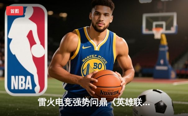 雷火电竞强势问鼎《英雄联盟》城市争霸赛，3:1力克苍穹战队夺冠