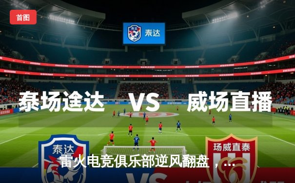 雷火电竞俱乐部逆风翻盘，鏖战五局力克强敌，成功晋级《王者荣耀》职业联赛秋季赛季后赛四强