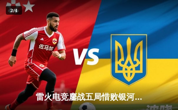 雷火电竞鏖战五局惜败银河战舰，联赛黑马虽败犹荣展露锋芒 - 2