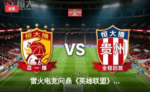 雷火电竞问鼎《英雄联盟》亚洲邀请赛，3:2力克韩国劲旅斩获年度首冠