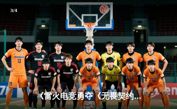 《雷火电竞勇夺《无畏契约》东亚赛区冠军，决胜局上演惊天翻盘》 - 3