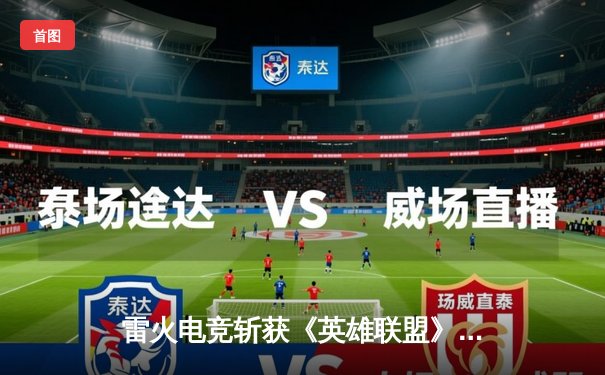 雷火电竞斩获《英雄联盟》夏季赛四连胜，新秀打野“破晓”逆风局上演惊天抢龙