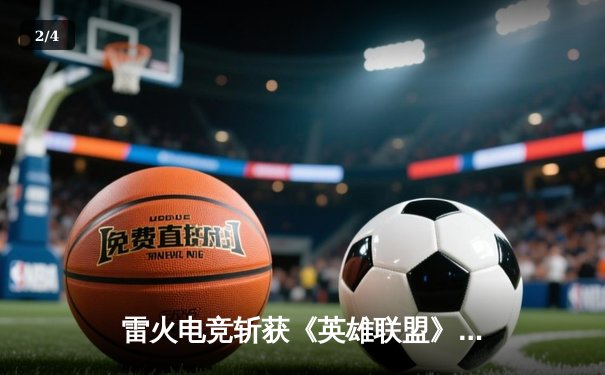 雷火电竞斩获《英雄联盟》全国职业联赛夏季赛冠军，3:2险胜巅峰对决 - 2