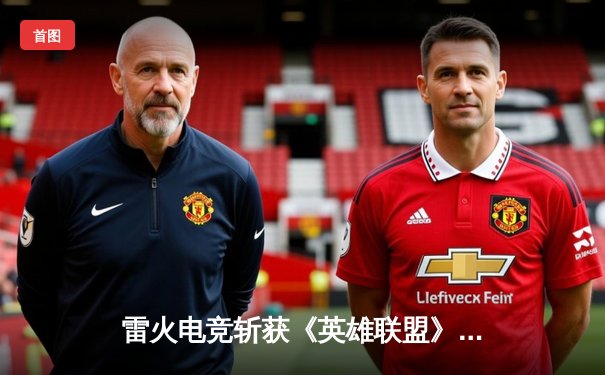 雷火电竞斩获《英雄联盟》全国职业联赛夏季赛冠军，3:1力克宿敌苍穹战队