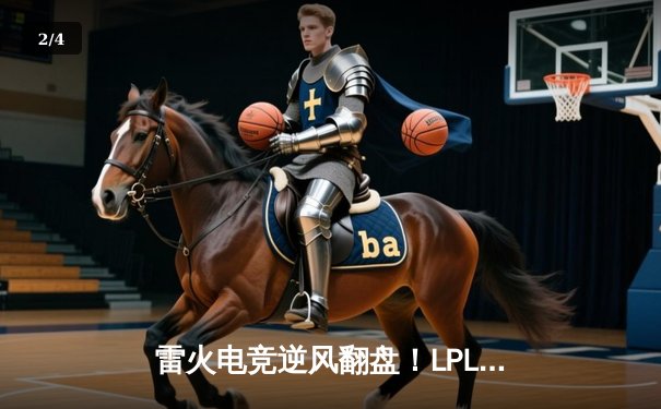 雷火电竞逆风翻盘！LPL夏季赛鏖战五局力克宿敌 - 2