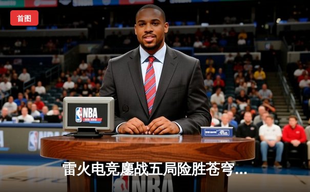 雷火电竞鏖战五局险胜苍穹，Umi卡莎极限操作锁定季后赛席位