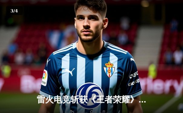 雷火电竞斩获《王者荣耀》全国邀请赛总冠军，星辰总决赛MVP封神 - 3