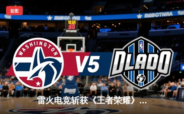 雷火电竞斩获《王者荣耀》全国巅峰杯总冠军，星辰决胜局五杀封神