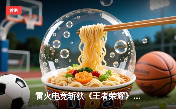 雷火电竞斩获《王者荣耀》全国邀请赛总冠军，星辰总决赛MVP封神