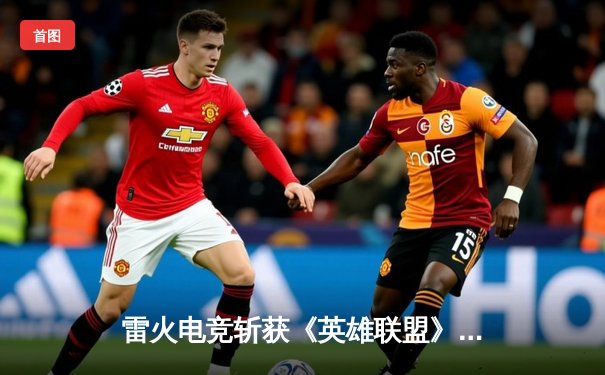 雷火电竞斩获《英雄联盟》全国邀请赛冠军，中单选手星云决赛上演五杀奇迹