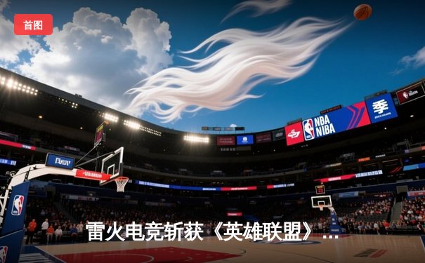 雷火电竞斩获《英雄联盟》全国邀请赛冠军，中单选手星云决赛上演五杀奇迹