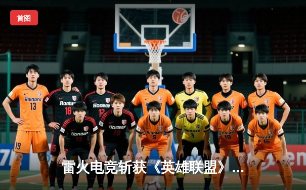 雷火电竞斩获《英雄联盟》全国邀请赛冠军，中单选手星云决赛上演五杀奇迹